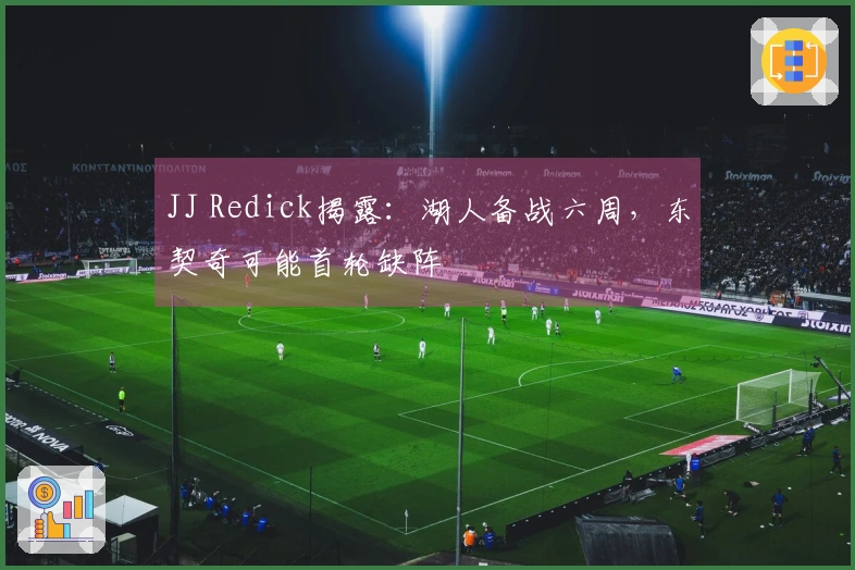 JJ Redick揭露：湖人备战六周，东契奇可能首轮缺阵
