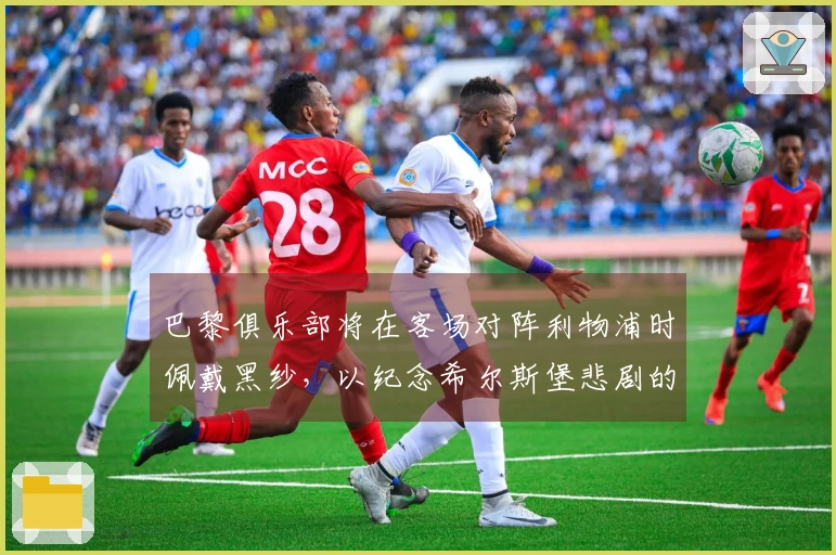 巴黎俱乐部将在客场对阵利物浦时佩戴黑纱，以纪念希尔斯堡悲剧的遇难者