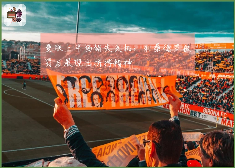 曼联上半场错失良机,利桑德罗被罚后展现出拼搏精神