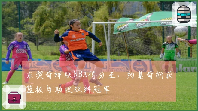 东契奇蝉联NBA得分王，约基奇斩获篮板与助攻双料冠军