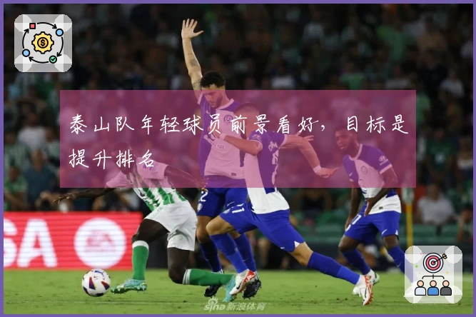泰山队年轻球员前景看好，目标是提升排名