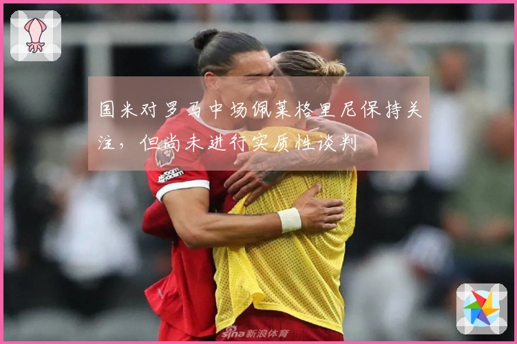 国米对罗马中场佩莱格里尼保持关注，但尚未进行实质性谈判