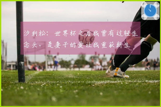 沙利松：世界杯之后我曾有过轻生念头，是妻子的爱让我重获新生