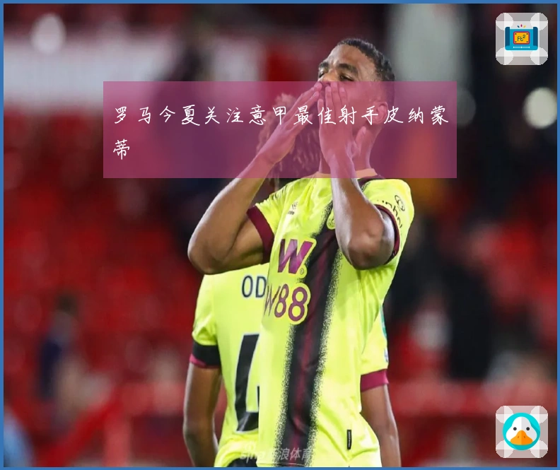 罗马今夏关注意甲最佳射手皮纳蒙蒂