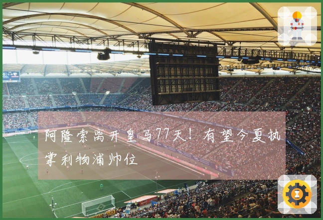 阿隆索离开皇马77天！有望今夏执掌利物浦帅位