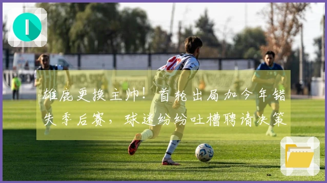 雄鹿更换主帅！首轮出局加今年错失季后赛，球迷纷纷吐槽聘请决策