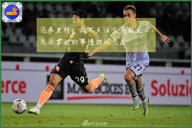范弗里特：我不关注交易截止日，无法掌控的事情担忧无益