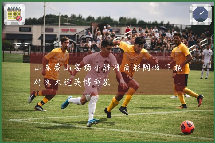 山东泰山客场小胜河南彩陶坊 下轮对决大连英博海发