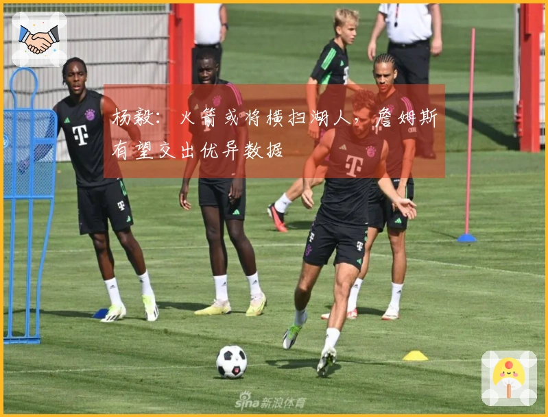 杨毅：火箭或将横扫湖人，詹姆斯有望交出优异数据