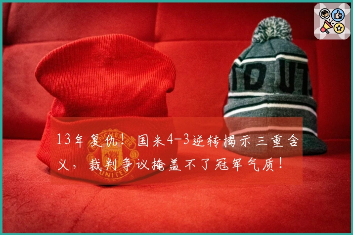 13年复仇！国米4-3逆转揭示三重含义，裁判争议掩盖不了冠军气质！