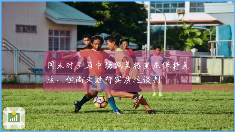 国米对罗马中场佩莱格里尼保持关注，但尚未进行实质性谈判