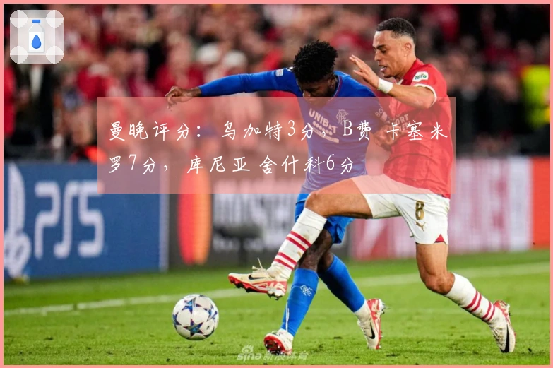 曼晚评分：乌加特3分，B费 卡塞米罗7分，库尼亚 舍什科6分