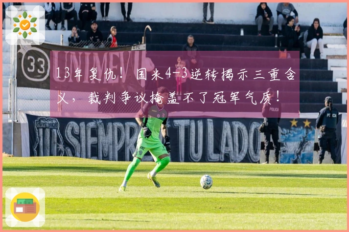 13年复仇！国米4-3逆转揭示三重含义，裁判争议掩盖不了冠军气质！