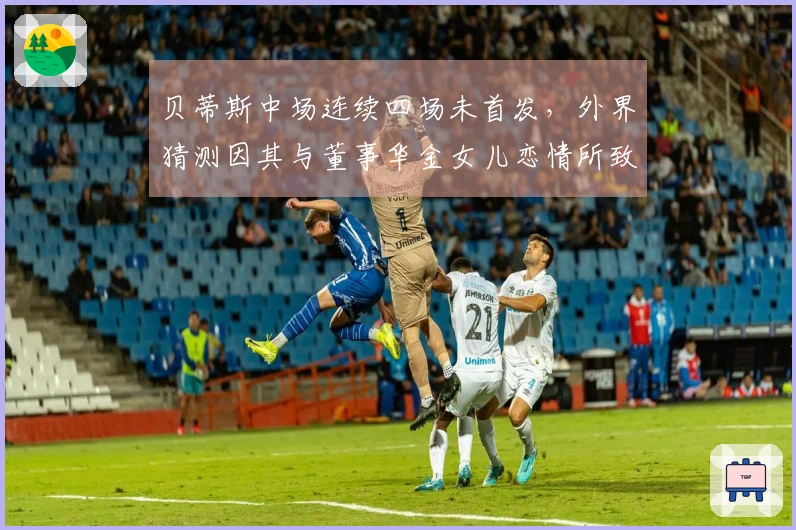 贝蒂斯中场连续四场未首发，外界猜测因其与董事华金女儿恋情所致
