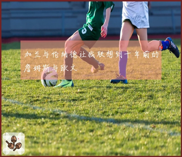 加兰与伦纳德让我联想到十年前的詹姆斯与欧文