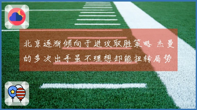 北京逐渐倾向于进攻取胜策略 杰曼的多次出手虽不理想却能扭转局势