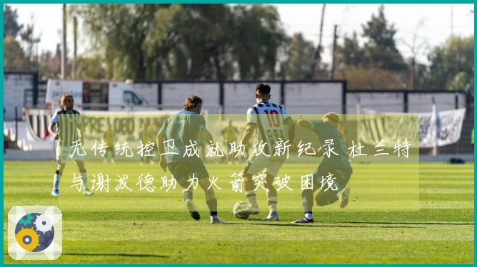 无传统控卫成就助攻新纪录 杜兰特与谢泼德助力火箭突破困境