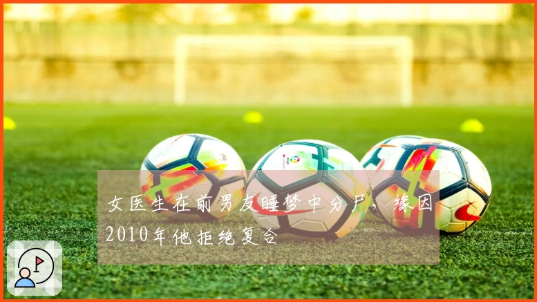 女医生在前男友睡梦中分尸，缘因2010年他拒绝复合