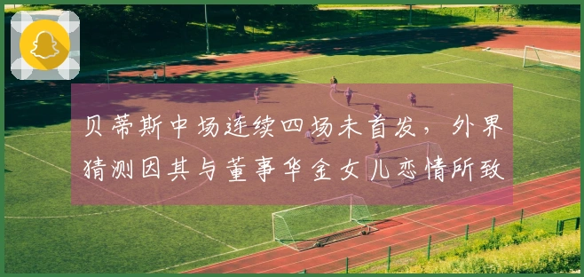 贝蒂斯中场连续四场未首发，外界猜测因其与董事华金女儿恋情所致