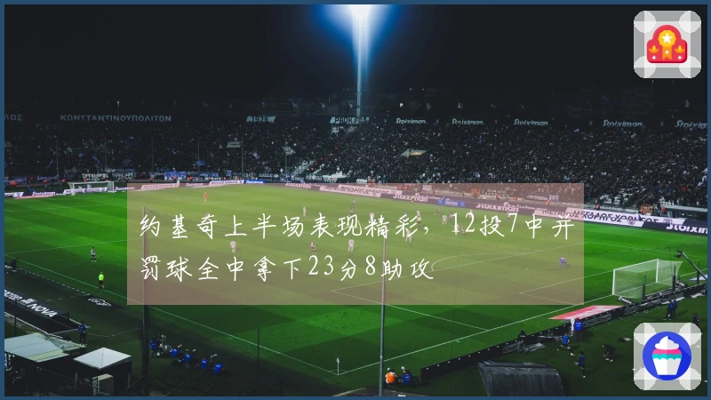 约基奇上半场表现精彩，12投7中并罚球全中拿下23分8助攻