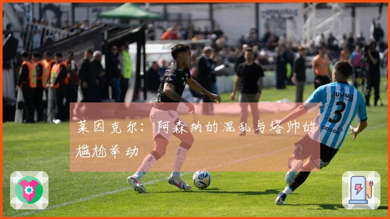 莱因克尔：阿森纳的混乱与塔帅的尴尬举动
