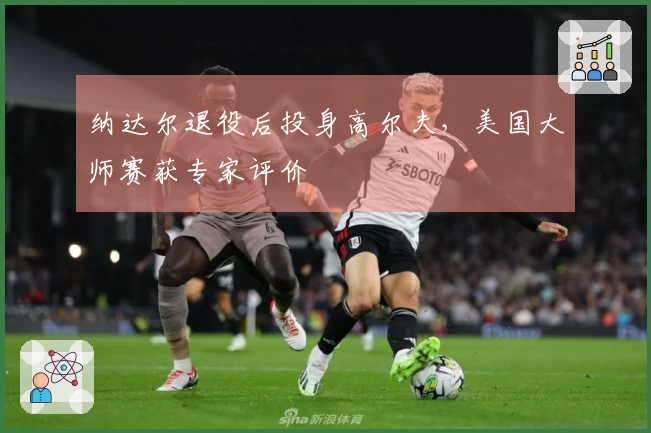 纳达尔退役后投身高尔夫，美国大师赛获专家评价